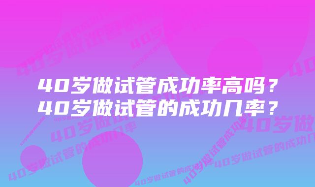 40岁做试管成功率高吗？40岁做试管的成功几率？