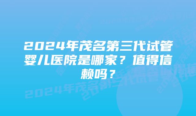 2024年茂名第三代试管婴儿医院是哪家？值得信赖吗？