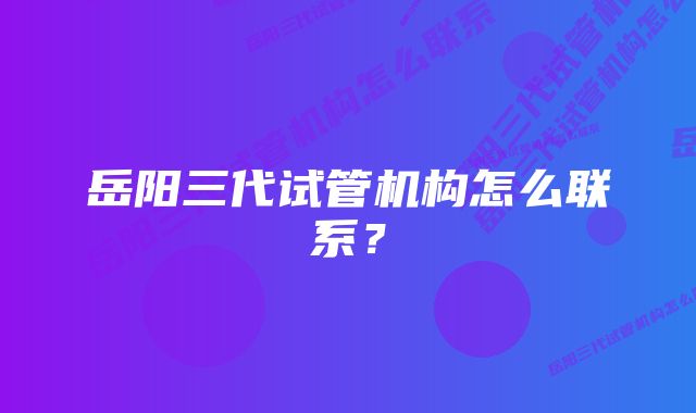 岳阳三代试管机构怎么联系？