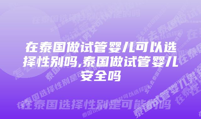 在泰国做试管婴儿可以选择性别吗,泰国做试管婴儿安全吗