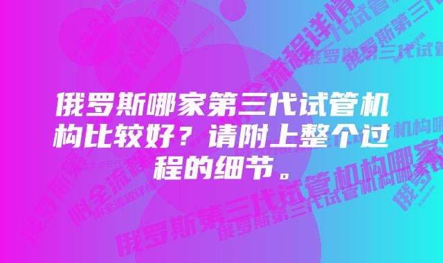 俄罗斯哪家第三代试管机构比较好？请附上整个过程的细节。