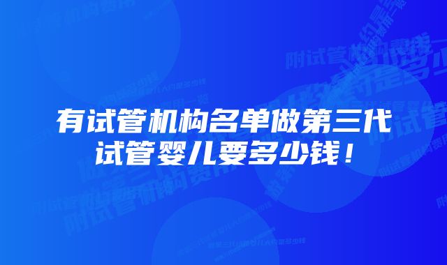 有试管机构名单做第三代试管婴儿要多少钱！