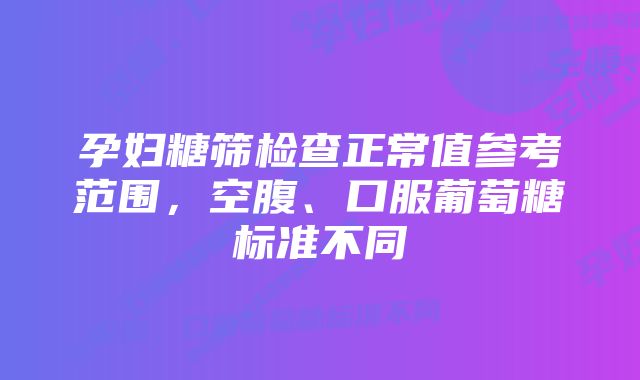 孕妇糖筛检查正常值参考范围，空腹、口服葡萄糖标准不同