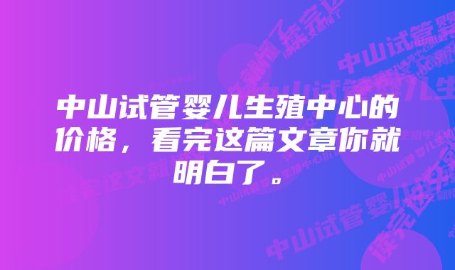 中山试管婴儿生殖中心的价格，看完这篇文章你就明白了。