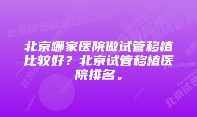 北京哪家医院做试管移植比较好？北京试管移植医院排名。