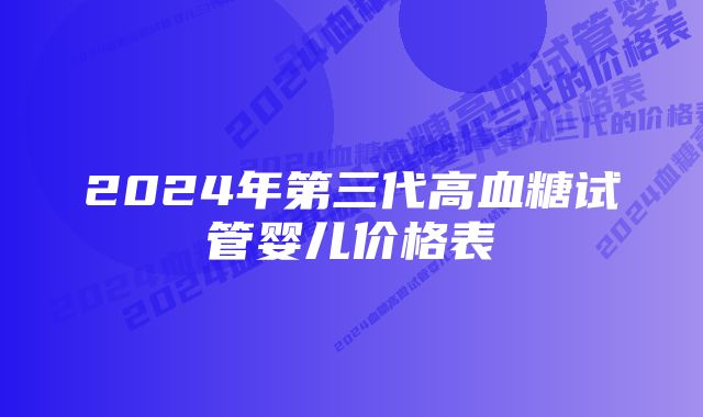 2024年第三代高血糖试管婴儿价格表