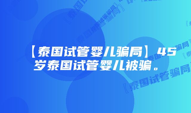 【泰国试管婴儿骗局】45岁泰国试管婴儿被骗。