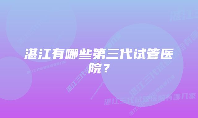 湛江有哪些第三代试管医院？