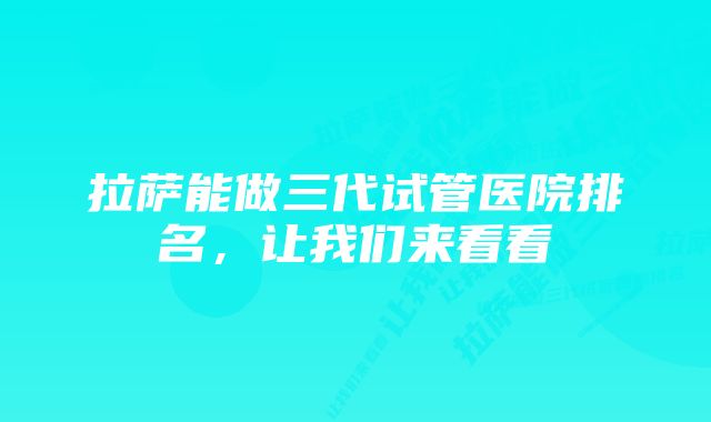 拉萨能做三代试管医院排名，让我们来看看