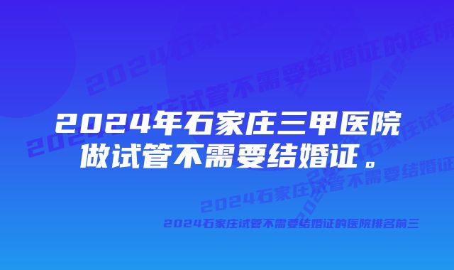 2024年石家庄三甲医院做试管不需要结婚证。