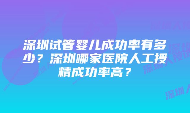 深圳试管婴儿成功率有多少？深圳哪家医院人工授精成功率高？