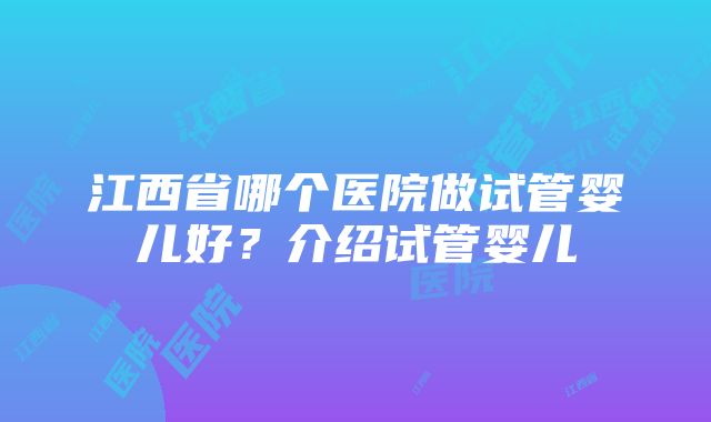 江西省哪个医院做试管婴儿好？介绍试管婴儿