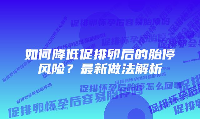 如何降低促排卵后的胎停风险？最新做法解析