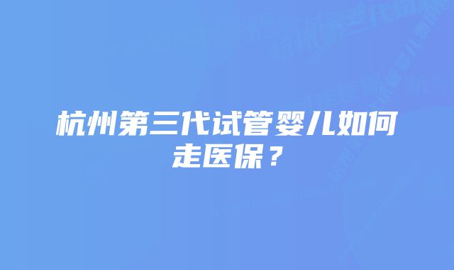 杭州第三代试管婴儿如何走医保？