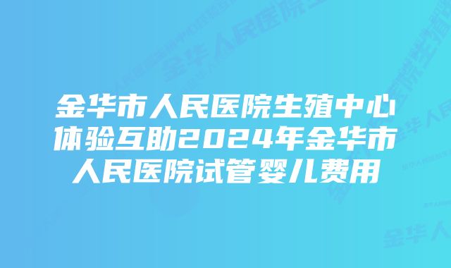 金华市人民医院生殖中心体验互助2024年金华市人民医院试管婴儿费用