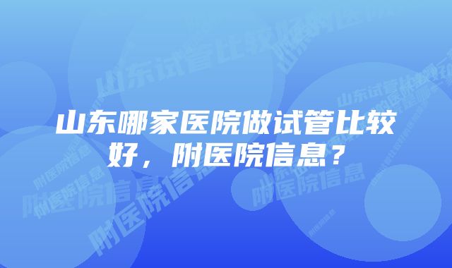 山东哪家医院做试管比较好，附医院信息？