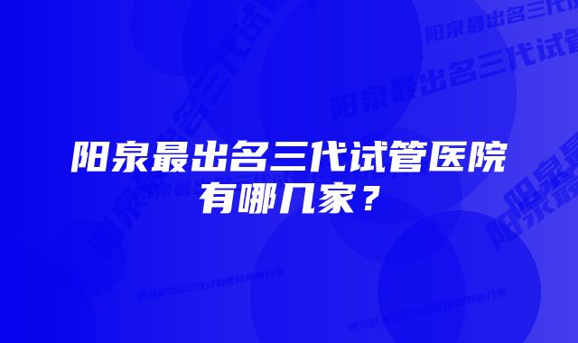 阳泉最出名三代试管医院有哪几家？