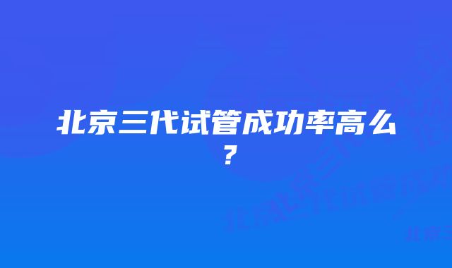 北京三代试管成功率高么？