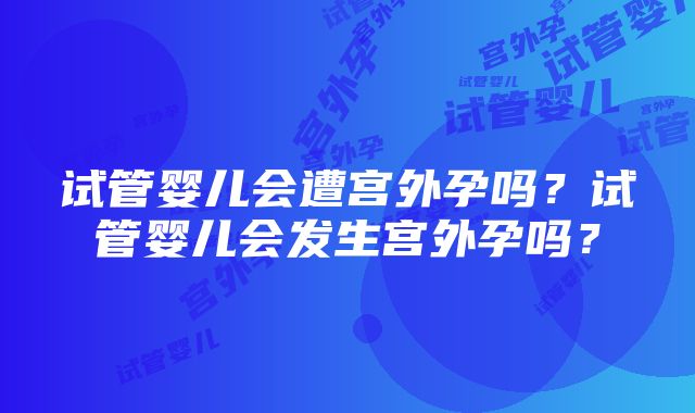 试管婴儿会遭宫外孕吗？试管婴儿会发生宫外孕吗？