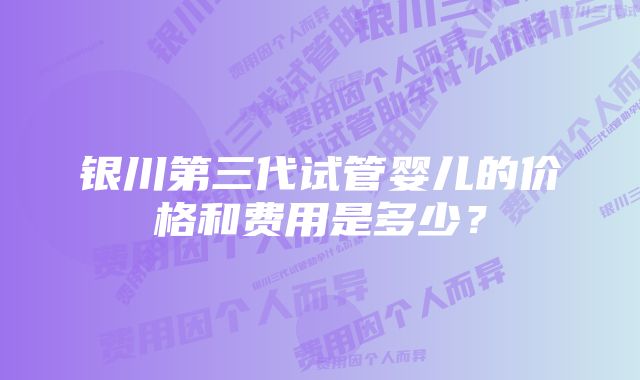 银川第三代试管婴儿的价格和费用是多少？