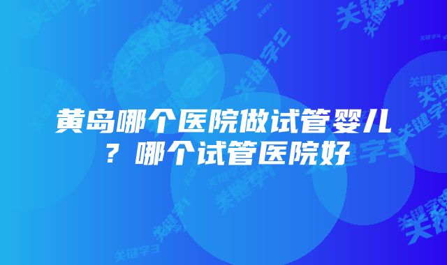 黄岛哪个医院做试管婴儿？哪个试管医院好