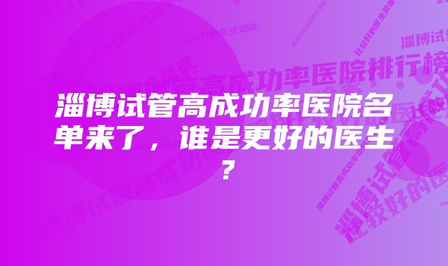 淄博试管高成功率医院名单来了，谁是更好的医生？