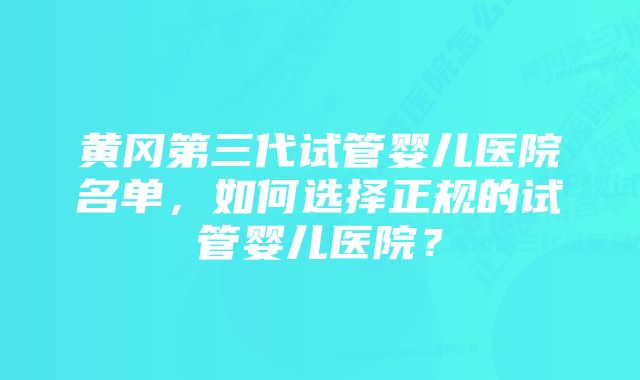 黄冈第三代试管婴儿医院名单，如何选择正规的试管婴儿医院？