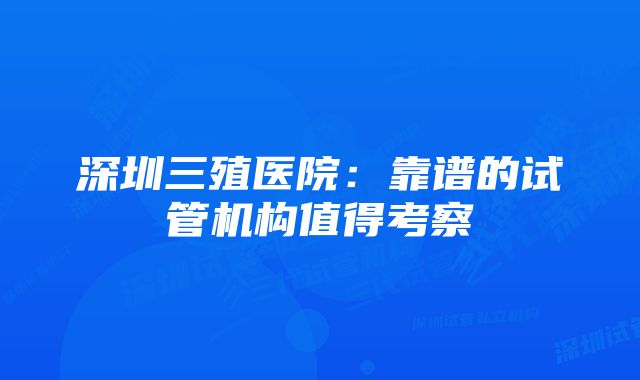 深圳三殖医院：靠谱的试管机构值得考察