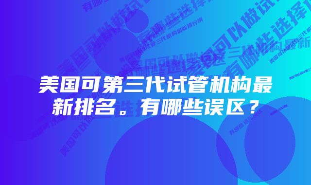 美国可第三代试管机构最新排名。有哪些误区？