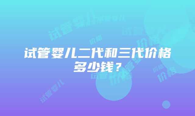 试管婴儿二代和三代价格多少钱？