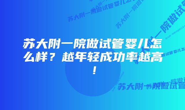 苏大附一院做试管婴儿怎么样？越年轻成功率越高！