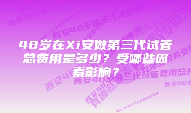 48岁在Xi安做第三代试管总费用是多少？受哪些因素影响？