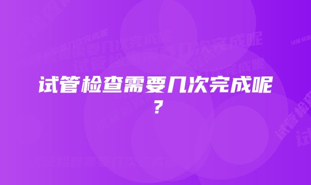 试管检查需要几次完成呢？