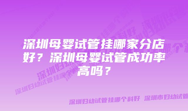 深圳母婴试管挂哪家分店好？深圳母婴试管成功率高吗？