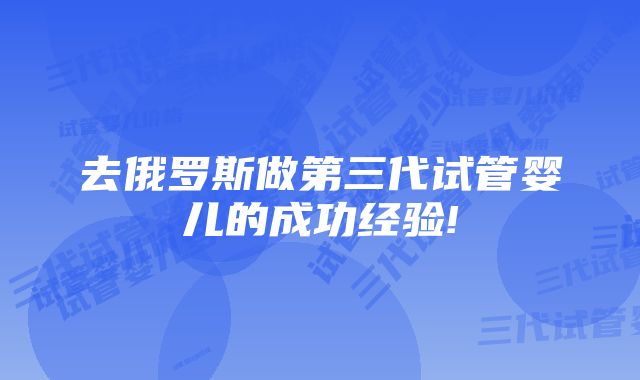 去俄罗斯做第三代试管婴儿的成功经验!