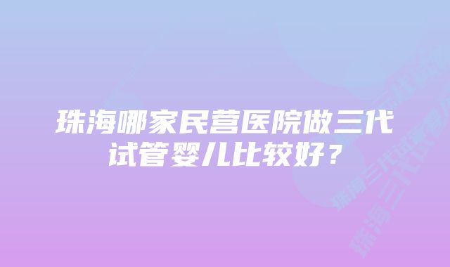 珠海哪家民营医院做三代试管婴儿比较好？