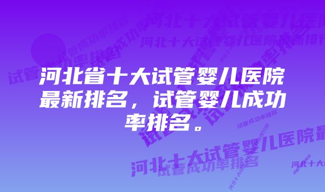 河北省十大试管婴儿医院最新排名，试管婴儿成功率排名。