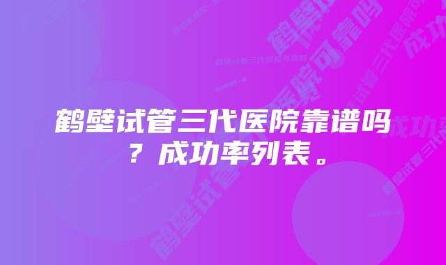 鹤壁试管三代医院靠谱吗？成功率列表。