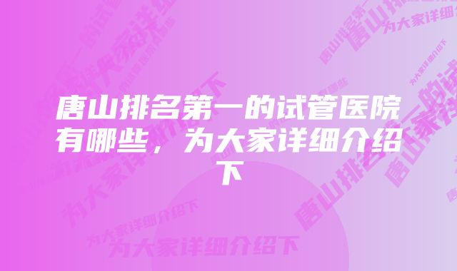 唐山排名第一的试管医院有哪些，为大家详细介绍下