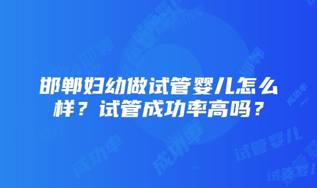 邯郸妇幼做试管婴儿怎么样？试管成功率高吗？