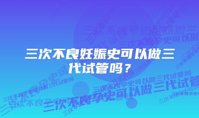 三次不良妊娠史可以做三代试管吗？