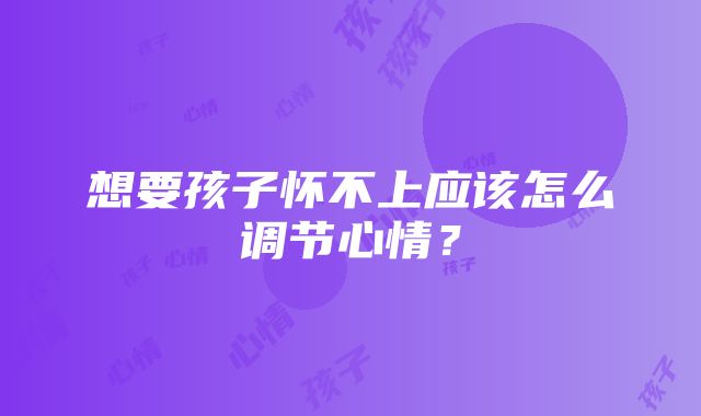 想要孩子怀不上应该怎么调节心情？