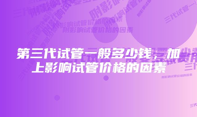 第三代试管一般多少钱，加上影响试管价格的因素