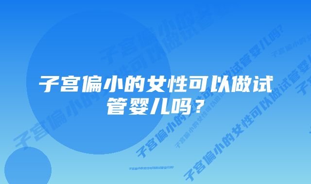 子宫偏小的女性可以做试管婴儿吗？