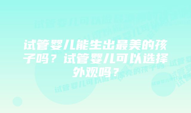 试管婴儿能生出最美的孩子吗？试管婴儿可以选择外观吗？