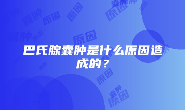 巴氏腺囊肿是什么原因造成的？