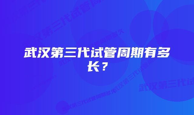 武汉第三代试管周期有多长？