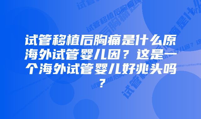 试管移植后胸痛是什么原海外试管婴儿因？这是一个海外试管婴儿好兆头吗？