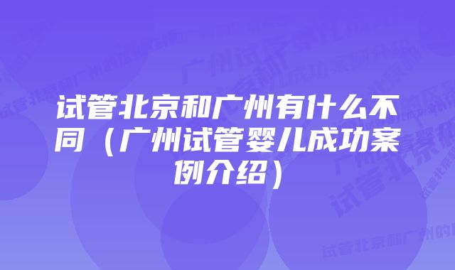 试管北京和广州有什么不同（广州试管婴儿成功案例介绍）