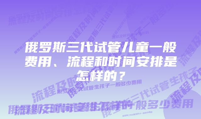 俄罗斯三代试管儿童一般费用、流程和时间安排是怎样的？